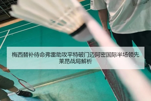 梅西替补待命弗雷助攻平特破门迈阿密国际半场领先莱昂战局解析