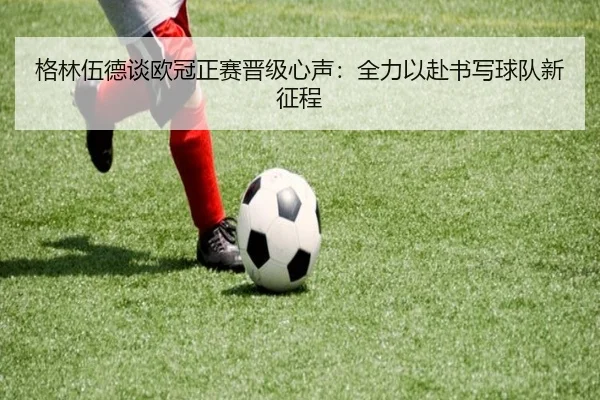 格林伍德谈欧冠正赛晋级心声：全力以赴书写球队新征程